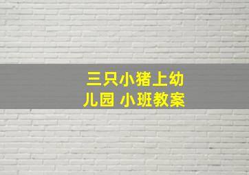 三只小猪上幼儿园 小班教案